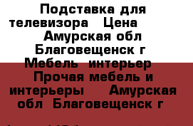 Подставка для телевизора › Цена ­ 1 500 - Амурская обл., Благовещенск г. Мебель, интерьер » Прочая мебель и интерьеры   . Амурская обл.,Благовещенск г.